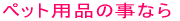 �y�b�g�p�i�̎��Ȃ�
